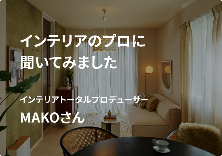 インテリアトータルプロデューサーとして活躍されているMAKOさんに、実際に購入したアイテムを紹介してもらいました。